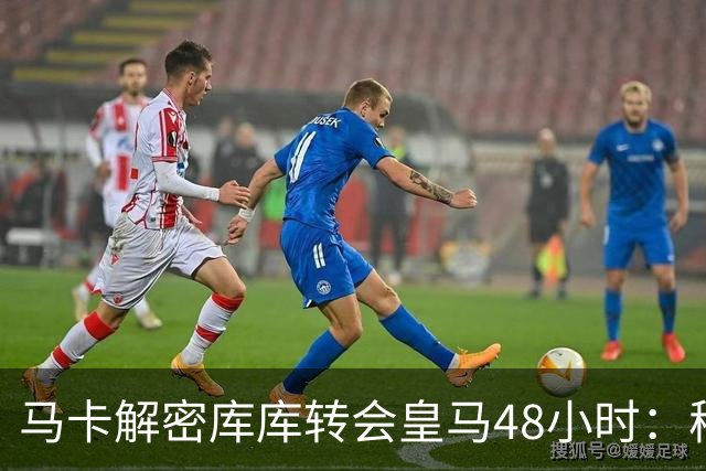 马卡解密库库转会皇马48小时：穆帅点名非他不买，亲自打电话说服